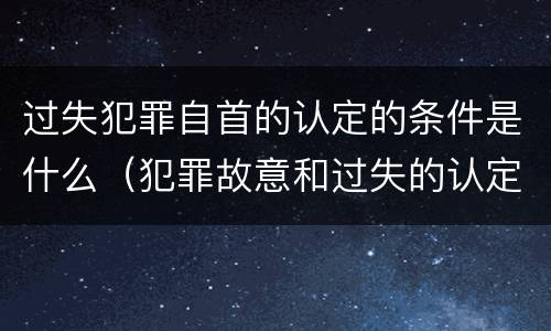 过失犯罪自首的认定的条件是什么（犯罪故意和过失的认定）