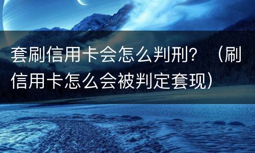 套刷信用卡会怎么判刑？（刷信用卡怎么会被判定套现）