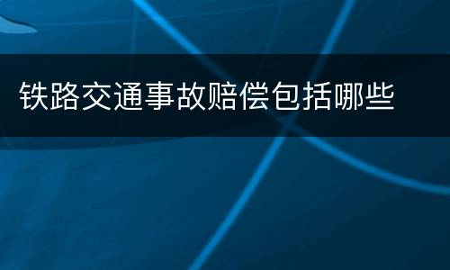 铁路交通事故赔偿包括哪些