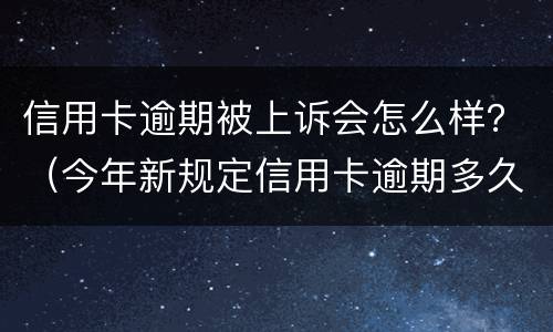 信用卡逾期被上诉会怎么样？（今年新规定信用卡逾期多久会起诉）