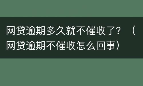 网贷逾期多久就不催收了？（网贷逾期不催收怎么回事）