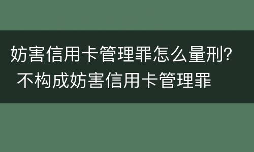 妨害信用卡管理罪怎么量刑？ 不构成妨害信用卡管理罪