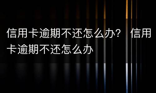 信用卡逾期不还怎么办？ 信用卡逾期不还怎么办