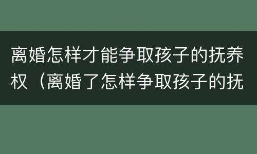 离婚怎样才能争取孩子的抚养权（离婚了怎样争取孩子的抚养权）