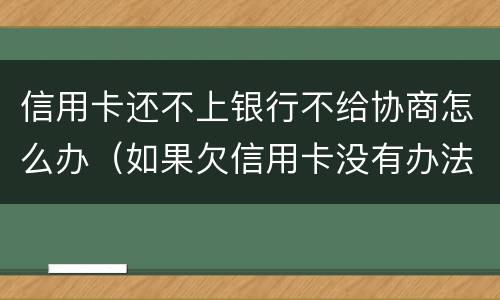 信用卡还不上银行不给协商怎么办（如果欠信用卡没有办法还协商不了怎么办?）