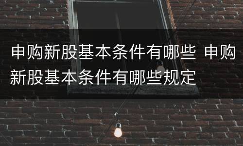 申购新股基本条件有哪些 申购新股基本条件有哪些规定