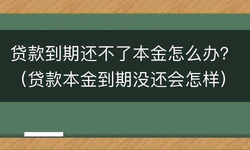 贷款到期还不了本金怎么办？（贷款本金到期没还会怎样）
