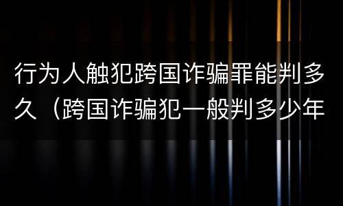 行为人触犯跨国诈骗罪能判多久（跨国诈骗犯一般判多少年）