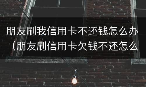 朋友刷我信用卡不还钱怎么办（朋友刷信用卡欠钱不还怎么办）