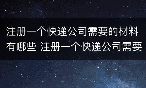 注册一个快递公司需要的材料有哪些 注册一个快递公司需要的材料有哪些要求