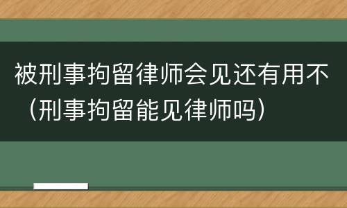 被刑事拘留律师会见还有用不（刑事拘留能见律师吗）