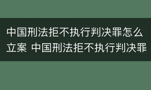中国刑法拒不执行判决罪怎么立案 中国刑法拒不执行判决罪怎么立案的