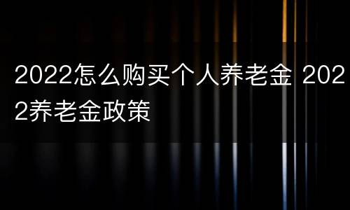 2022怎么购买个人养老金 2022养老金政策