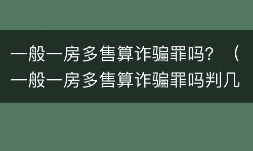 一般一房多售算诈骗罪吗？（一般一房多售算诈骗罪吗判几年）