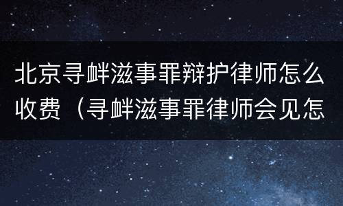 北京寻衅滋事罪辩护律师怎么收费（寻衅滋事罪律师会见怎么收费）