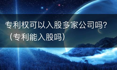 专利权可以入股多家公司吗？（专利能入股吗）