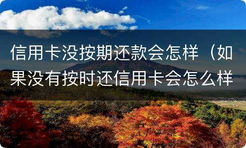 信用卡没按期还款会怎样（如果没有按时还信用卡会怎么样）