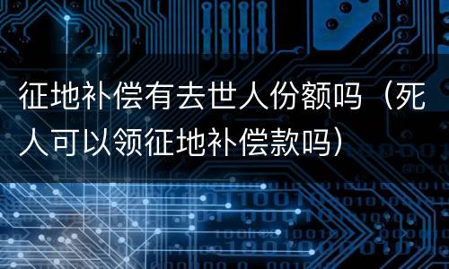 征地补偿有去世人份额吗（死人可以领征地补偿款吗）