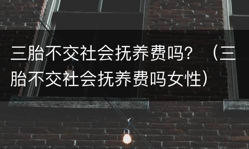 三胎不交社会抚养费吗？（三胎不交社会抚养费吗女性）