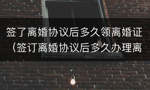 签了离婚协议后多久领离婚证（签订离婚协议后多久办理离婚手续）