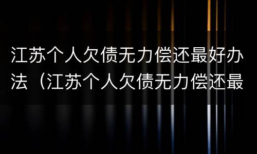 江苏个人欠债无力偿还最好办法（江苏个人欠债无力偿还最好办法是）