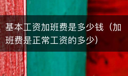 基本工资加班费是多少钱（加班费是正常工资的多少）