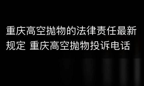 重庆高空抛物的法律责任最新规定 重庆高空抛物投诉电话
