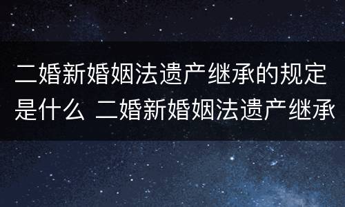 二婚新婚姻法遗产继承的规定是什么 二婚新婚姻法遗产继承的规定是什么意思