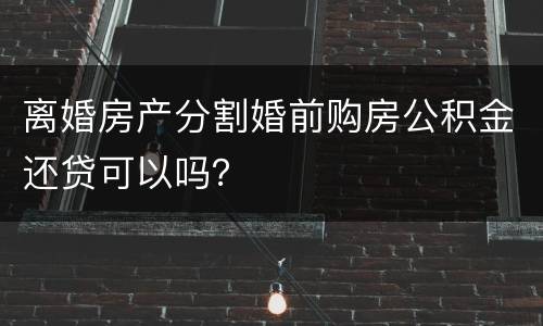 离婚房产分割婚前购房公积金还贷可以吗？