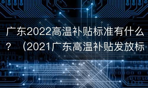 广东2022高温补贴标准有什么？（2021广东高温补贴发放标准）