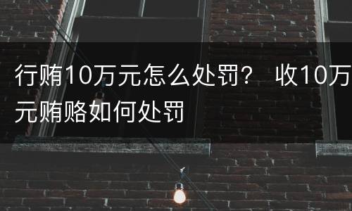 行贿10万元怎么处罚？ 收10万元贿赂如何处罚