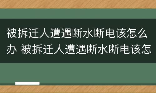 被拆迁人遭遇断水断电该怎么办 被拆迁人遭遇断水断电该怎么办理
