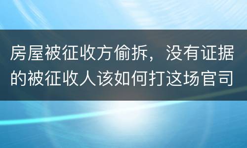 房屋被征收方偷拆，没有证据的被征收人该如何打这场官司？