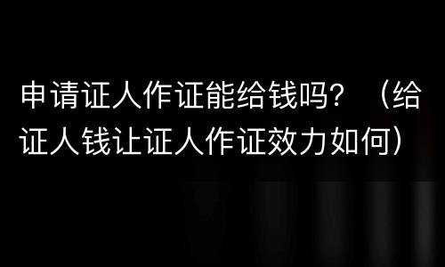 申请证人作证能给钱吗？（给证人钱让证人作证效力如何）