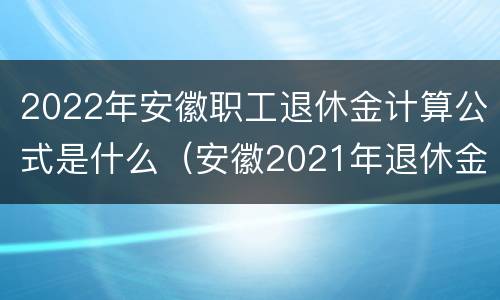 2022年安徽职工退休金计算公式是什么（安徽2021年退休金计算公式）