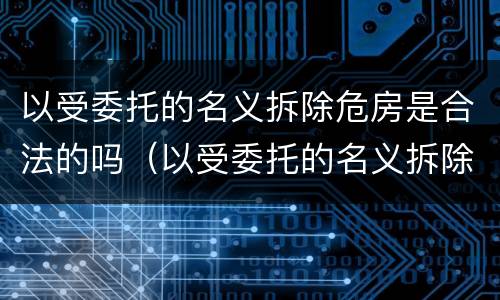 以受委托的名义拆除危房是合法的吗（以受委托的名义拆除危房是合法的吗怎么办）