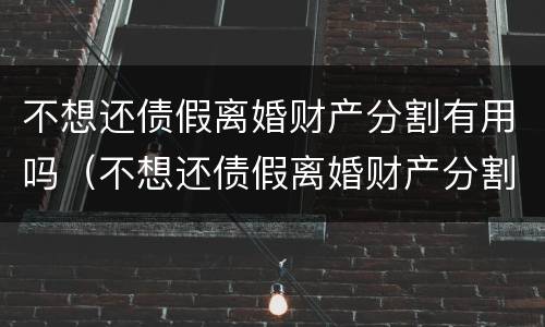 不想还债假离婚财产分割有用吗（不想还债假离婚财产分割有用吗）