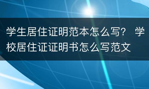 学生居住证明范本怎么写？ 学校居住证证明书怎么写范文