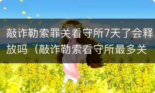 敲诈勒索罪关看守所7天了会释放吗（敲诈勒索看守所最多关多长时间）