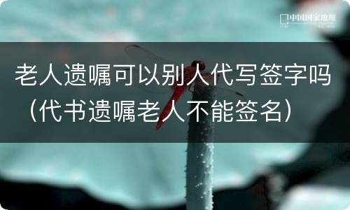 老人遗嘱可以别人代写签字吗（代书遗嘱老人不能签名）