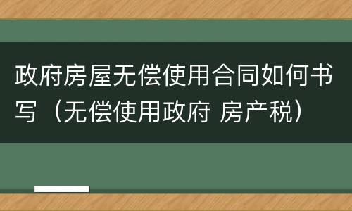 政府房屋无偿使用合同如何书写（无偿使用政府 房产税）