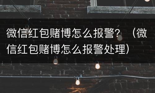 微信红包赌博怎么报警？（微信红包赌博怎么报警处理）