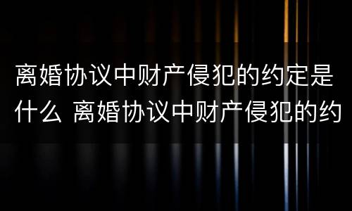 离婚协议中财产侵犯的约定是什么 离婚协议中财产侵犯的约定是什么意思