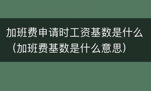 加班费申请时工资基数是什么（加班费基数是什么意思）