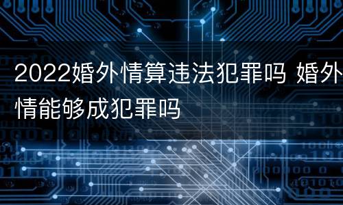 2022婚外情算违法犯罪吗 婚外情能够成犯罪吗