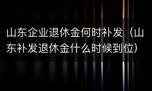 山东企业退休金何时补发（山东补发退休金什么时候到位）
