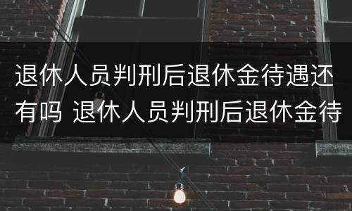 退休人员判刑后退休金待遇还有吗 退休人员判刑后退休金待遇还有吗怎么算