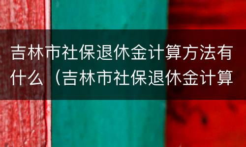 吉林市社保退休金计算方法有什么（吉林市社保退休金计算方法有什么规定）