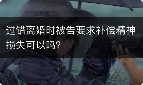 过错离婚时被告要求补偿精神损失可以吗？