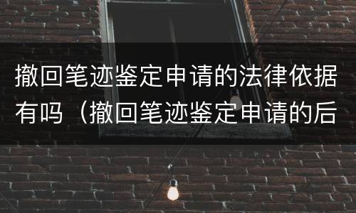 撤回笔迹鉴定申请的法律依据有吗（撤回笔迹鉴定申请的后果）
